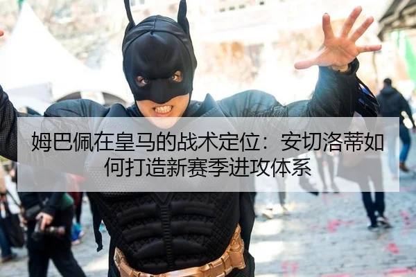 姆巴佩在皇马的战术定位:安切洛蒂如何打造新赛季进攻体系