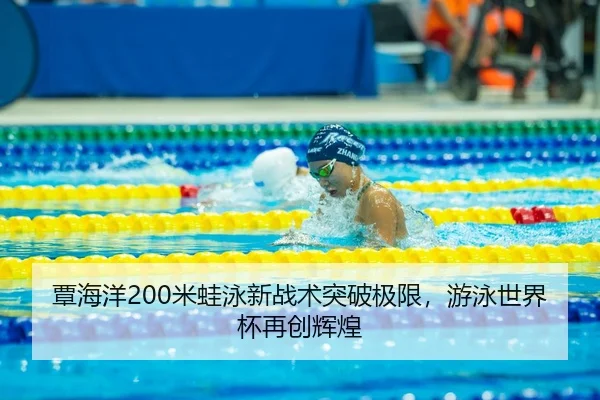 覃海洋200米蛙泳新战术突破极限，游泳世界杯再创辉煌