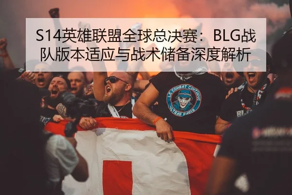 S14英雄联盟全球总决赛：BLG战队版本适应与战术储备深度解析
