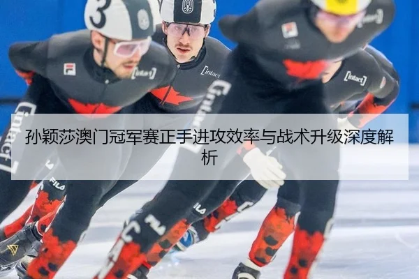 孙颖莎澳门冠军赛正手进攻效率与战术升级深度解析