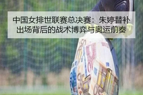 中国女排世联赛总决赛：朱婷替补出场背后的战术博弈与奥运前奏