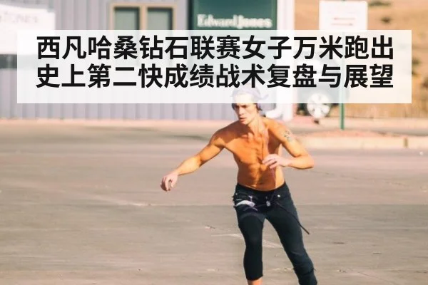 西凡哈桑钻石联赛女子万米跑出史上第二快成绩战术复盘与展望