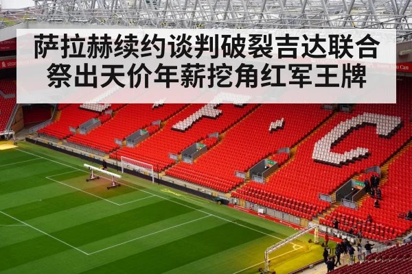 萨拉赫续约谈判破裂吉达联合祭出天价年薪挖角红军王牌