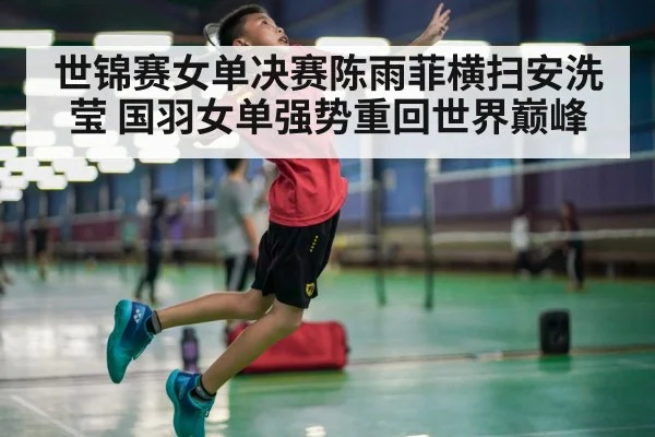 世锦赛女单决赛陈雨菲横扫安洗莹 国羽女单强势重回世界巅峰