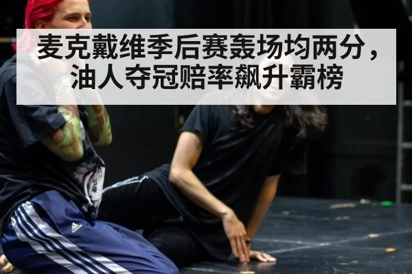 麦克戴维季后赛轰场均两分，油人夺冠赔率飙升霸榜