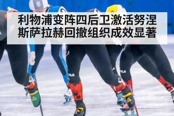 利物浦变阵四后卫激活努涅斯萨拉赫回撤组织成效显著