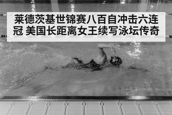 莱德茨基世锦赛八百自冲击六连冠 美国长距离女王续写泳坛传奇