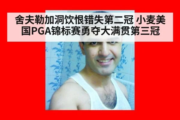舍夫勒加洞饮恨错失第二冠 小麦美国PGA锦标赛勇夺大满贯第三冠