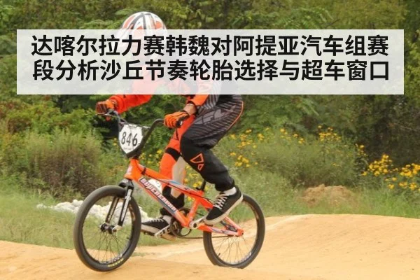 达喀尔拉力赛韩魏对阿提亚汽车组赛段分析沙丘节奏轮胎选择与超车窗口